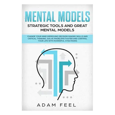 "Mental Models: Change Your Mind Improving Decision Making Skills and Critical Thinking, Solve P