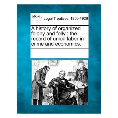 "A History of Organized Felony and Folly: The Record of Union Labor in Crime and Economics." - "