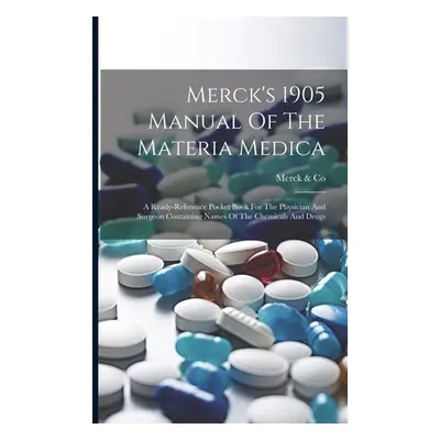 "Merck's 1905 Manual Of The Materia Medica: A Ready-reference Pocket Book For The Physician And 