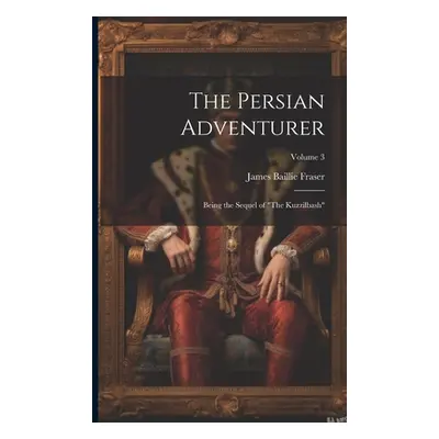 "The Persian Adventurer: Being the Sequel of The Kuzzilbash"; Volume 3"" - "" ("Fraser James Bai