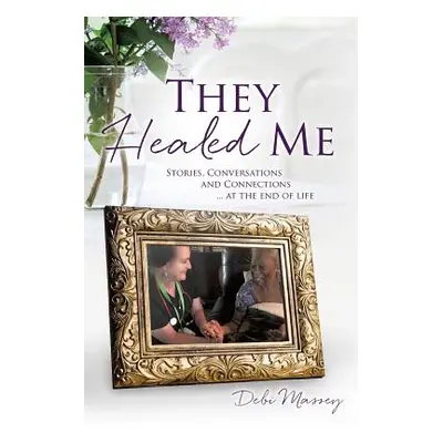 "They Healed ME: Stories, Conversations and Connections ... at the end of life" - "" ("Massey De