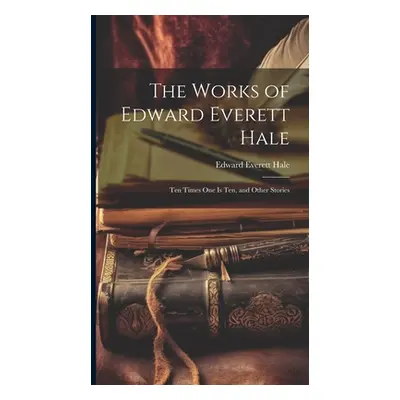 "The Works of Edward Everett Hale: Ten Times One Is Ten, and Other Stories" - "" ("Hale Edward E