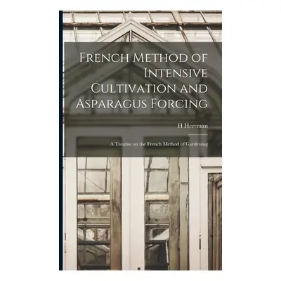 "French Method of Intensive Cultivation and Asparagus Forcing: A Treatise on the French Method o