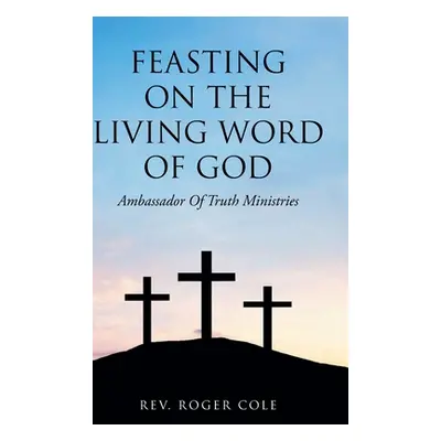 "Feasting on the Living Word of God: Ambassador of Truth Ministries" - "" ("Cole Roger")