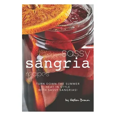 "Sassy Sangria Recipes: Turn Down the Summer Heat in Style with Sassy Sangrias!" - "" ("Brown He