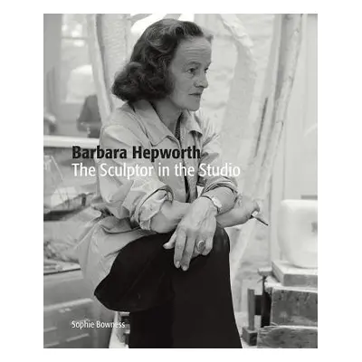 "Barbara Hepworth: The Sculptor in the Studio" - "" ("Bowness Sophie")