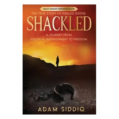 "Shackled: A Journey From Political Imprisonment To Freedom" - "" ("Siddiq Adam")