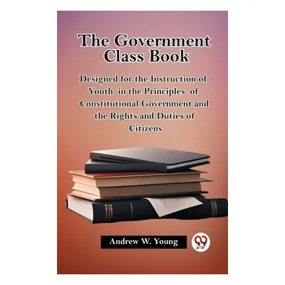 "The Government Class Book Designed for the Instruction of Youth in the Principles of Constituti