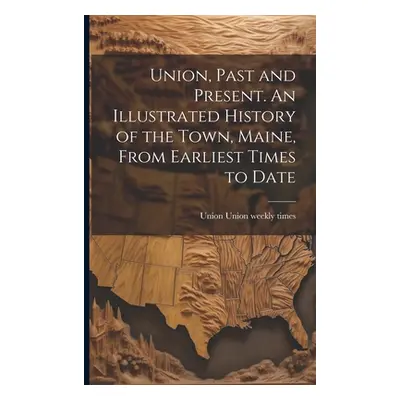 "Union, Past and Present. An Illustrated History of the Town, Maine, From Earliest Times to Date