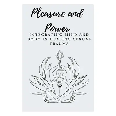 "Pleasure and Power Integrating Mind and Body in Healing Sexual Trauma" - "" ("E Elio")