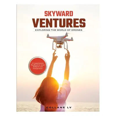 "Skyward Ventures: A Comprehensive Handbook for Aerial Hobbyists and Entrepreneurs" - "" ("Colla