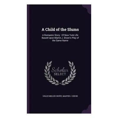 "A Child of the Slums: A Romantic Story: Of New York Life Based Upon Martin J. Dixon's Play of t