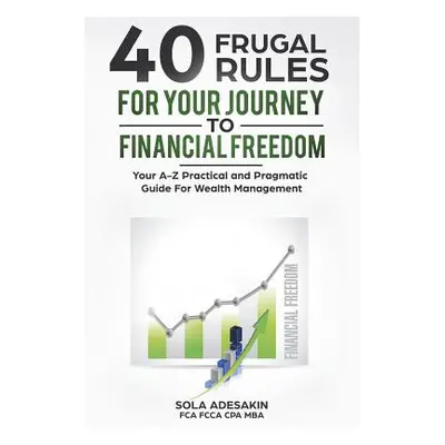 "40 Frugal Rules For Your Journey To Financial Freedom: Your A-Z Practical and Pragmatic Guide F