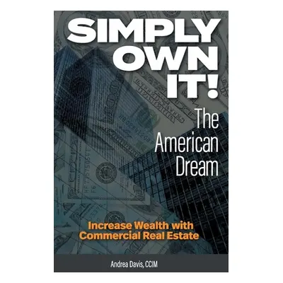 "Simply Own It! The American Dream: Increase Wealth With Commercial Real Estate" - "" ("Davis An