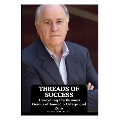 "Threads of Success: Unraveling the Business Genius of Amancio Ortega and Zara" - "" ("Lagang Pr