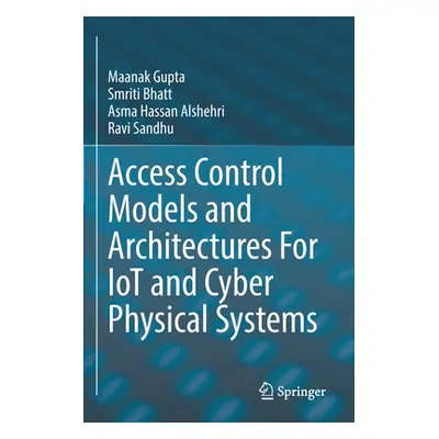 "Access Control Models and Architectures for Iot and Cyber Physical Systems" - "" ("Gupta Maanak