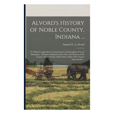 "Alvord's History of Noble County, Indiana ...: To Which is Appended a Comprehensive Compendium 