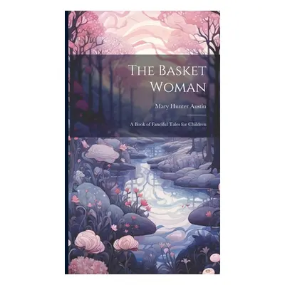 "The Basket Woman: A Book of Fanciful Tales for Children" - "" ("Austin Mary Hunter")