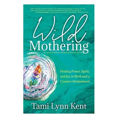 "Wild Mothering: Finding Power, Spirit, and Joy in Birth and a Creative Motherhood" - "" ("Kent 