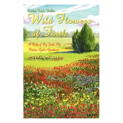 "Wild Flowers of Faith: A Story of My Faith, My Praise, God's Goodness" - "" ("Walker Evelyn Ric