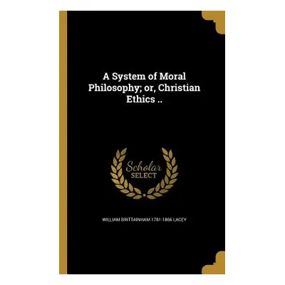 "A System of Moral Philosophy; or, Christian Ethics .." - "" ("Lacey William Brittainham 1781-18