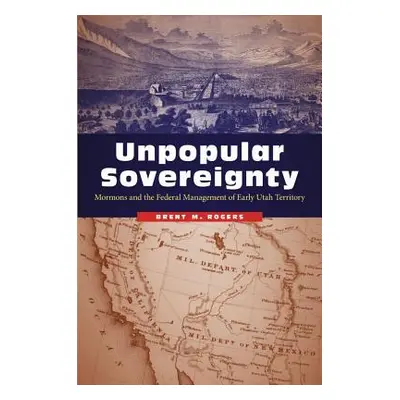 "Unpopular Sovereignty: Mormons and the Federal Management of Early Utah Territory" - "" ("Roger