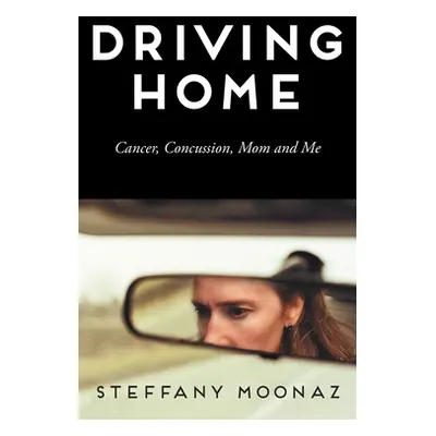 "Driving Home: Cancer, Concussion, Mom and Me" - "" ("Moonaz Steffany")