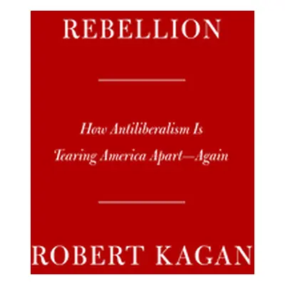 "Rebellion: How Antiliberalism Is Tearing America Apart--Again" - "" ("Kagan Robert")