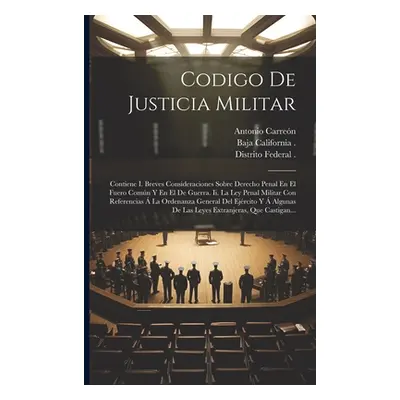 "Codigo De Justicia Militar: Contiene I. Breves Consideraciones Sobre Derecho Penal En El Fuero 