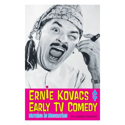 "Ernie Kovacs & Early TV Comedy: Nothing in Moderation" - "" ("Horton Andrew")