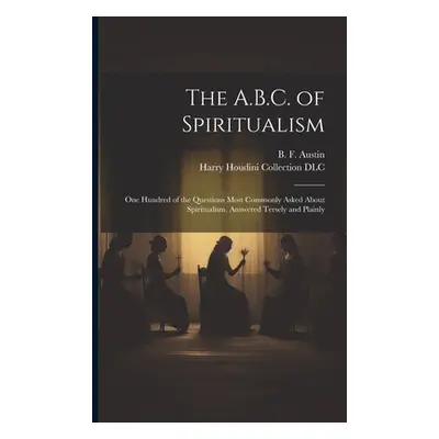 "The A.B.C. of Spiritualism: One Hundred of the Questions Most Commonly Asked About Spiritualism