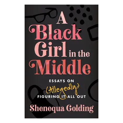 "A Black Girl in the Middle: Essays on (Allegedly) Figuring It All Out" - "" ("Golding Shenequa"