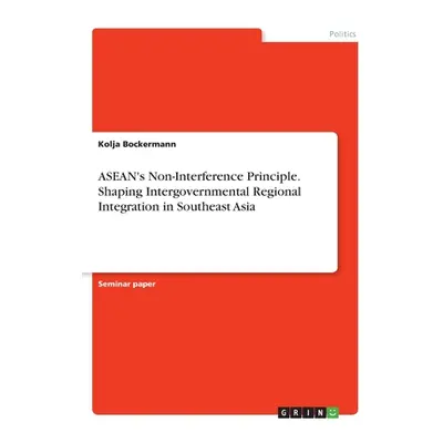 "ASEAN's Non-Interference Principle. Shaping Intergovernmental Regional Integration in Southeast