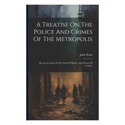 "A Treatise On The Police And Crimes Of The Metropolis: Also An Account Of The Courts Of Justice