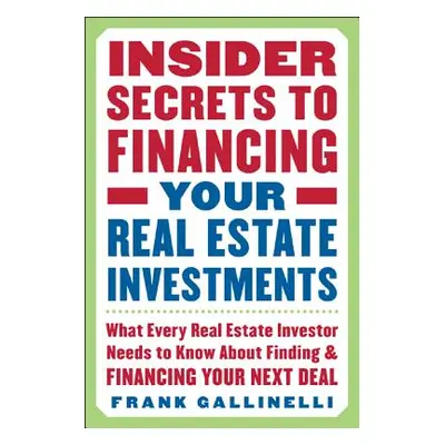 "Insider Secrets to Financing Your Real Estate Investments: What Every Real Estate Investor Need