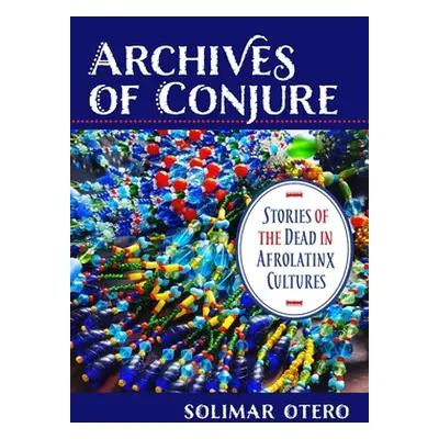 "Archives of Conjure: Stories of the Dead in Afrolatinx Cultures" - "" ("Otero Solimar")