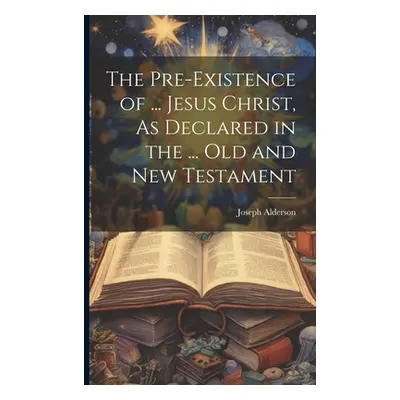 "The Pre-Existence of ... Jesus Christ, As Declared in the ... Old and New Testament" - "" ("Ald