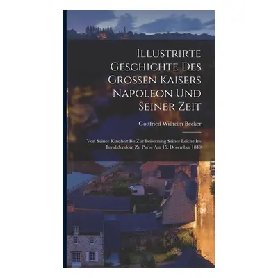 "Illustrirte Geschichte Des Grossen Kaisers Napoleon Und Seiner Zeit: Von Seiner Kindheit Bis Zu