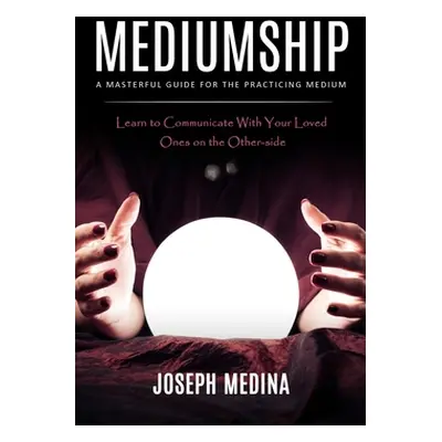 "Mediumship: A Masterful Guide for the Practicing Medium (Learn to Communicate With Your Loved O