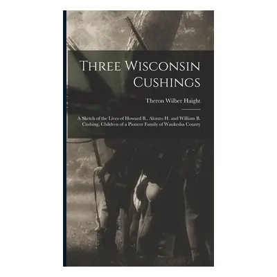 "Three Wisconsin Cushings: A Sketch of the Lives of Howard B., Alonzo H. and William B. Cushing,