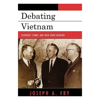 "Debating Vietnam: Fulbright, Stennis, and Their Senate Hearings" - "" ("Fry Joseph A.")