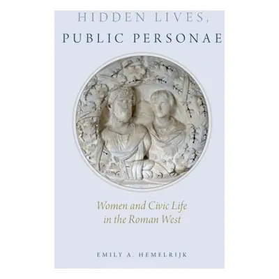 "Hidden Lives, Public Personae: Women and Civic Life in the Roman West" - "" ("Hemelrijk Emily")