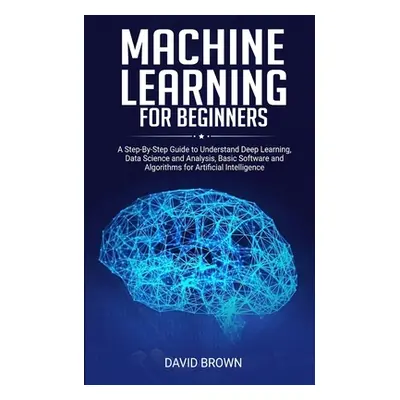 "Machine Learning for Beginners: A Step-By-Step Guide to Understand Deep Learning, Data Science 