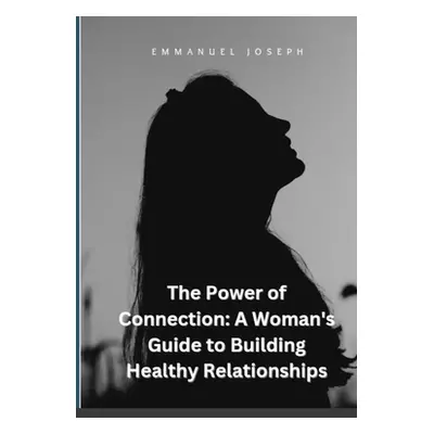 "The Power of Connection: A Woman's Guide to Building Healthy Relationships" - "" ("Joseph Emman