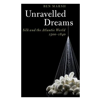 "Unravelled Dreams: Silk and the Atlantic World, 1500-1840" - "" ("Marsh Ben")