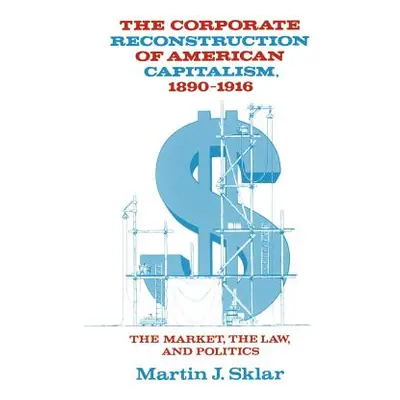 "The Corporate Reconstruction of American Capitalism, 1890 1916: The Market, the Law, and Politi