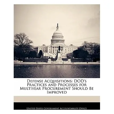 "Defense Acquisitions: Dod's Practices and Processes for Multiyear Procurement Should Be Improve