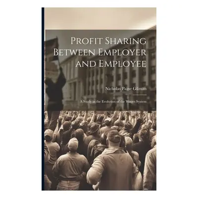 "Profit Sharing Between Employer and Employee: A Study in the Evolution of the Wages System" - "