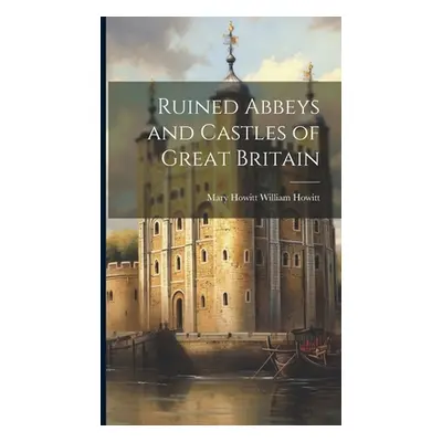 "Ruined Abbeys and Castles of Great Britain" - "" ("Howitt Mary Howitt William")