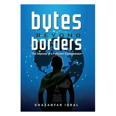 "Bytes Beyond Borders: The Odyssey of a Pakistani Expatpreneur" - "" ("Iqbal Ghazanfar")